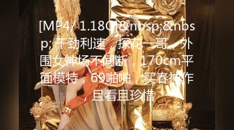 [MP4/ 1.18G]&nbsp;&nbsp; 干劲利速，探花一哥，外围女神场不间断，170cm平面模特，69啪啪，买春神作，且看且珍惜