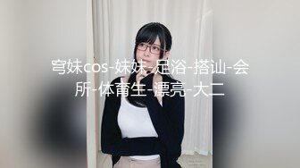 穹妹cos-妹妹-足浴-搭讪-会所-体育生-漂亮-大二