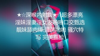 ★☆深喉内射篇★☆超多漂亮淫妹淫妻淫女友啪啪口交甄选靓妹舔肉棒 淫荡啪啪 骚穴特写 完美露脸