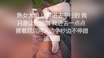 熟女大姐 这样进去不行的 我只是让你蹭蹭 我进去一点点 撅着屁屁两人边争吵边不停蹭逼插逼