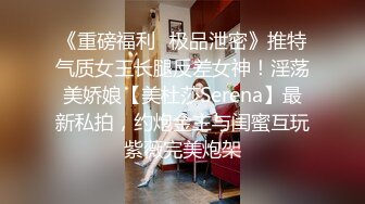 《重磅福利✅极品泄密》推特气质女王长腿反差女神！淫荡美娇娘【美杜莎Serena】最新私拍，约炮金主与闺蜜互玩紫薇完美炮架