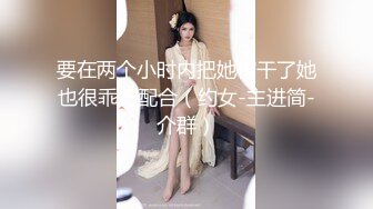 要在两个小时内把她榨干了她也很乖巧配合（约女-主进简-介群）