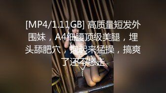 [MP4/1.11GB] 高质量短发外围妹，A4细腰顶级美腿，埋头舔肥穴，抱起来猛操，搞爽了还不想走