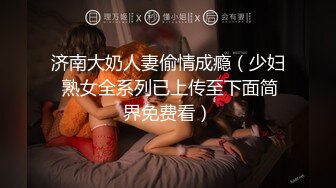 济南大奶人妻偷情成瘾（少妇 熟女全系列已上传至下面简界免费看）