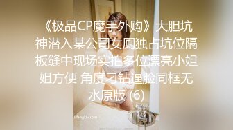 《极品CP魔手外购》大胆坑神潜入某公司女厕独占坑位隔板缝中现场实拍多位漂亮小姐姐方便 角度刁钻逼脸同框无水原版 (6)