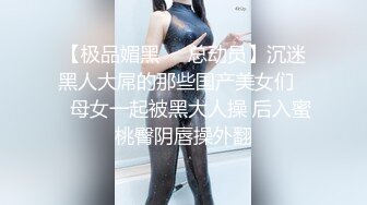 【极品媚黑❤️总动员】沉迷黑人大屌的那些国产美女们❤️母女一起被黑大人操 后入蜜桃臀阴唇操外翻