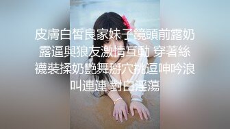 皮膚白皙良家妹子鏡頭前露奶露逼與狼友激情互動 穿著絲襪裝揉奶艷舞掰穴挑逗呻吟浪叫連連 對白淫蕩