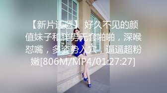 【新片速遞】 好久不见的颜值妹子和胖男无套啪啪，深喉怼嘴，多姿势入穴，逼逼超粉嫩[806M/MP4/01:27:27]