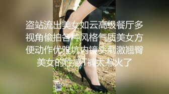 盗站流出美女如云高级餐厅多视角偸拍各种风格气质美女方便动作优雅坑内镜头刺激翘臀美女的性感T裤太惹火了