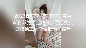 2023探花李寻欢下海拍黄片新作??为了还赌债亲手把女友送给债主玩肉偿抵债 - 美酱