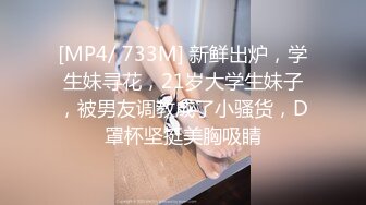 [MP4/ 733M] 新鲜出炉，学生妹寻花，21岁大学生妹子，被男友调教成了小骚货，D罩杯坚挺美胸吸睛