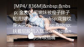 [MP4/ 836M]&nbsp;&nbsp; 金发00后嫩妹被瘦子胖子轮流操&nbsp;&nbsp;花臂纹身尖尖小奶子&nbsp;&nbsp;扶着屁股后入猛顶&nbsp;&nbsp;深喉插嘴