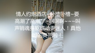 情人约炮酒店~卧槽卧槽~要高潮了高潮了~啊啊啊~~~叫声销魂身躯蠕动更迷人！真他妈的爽死啦！