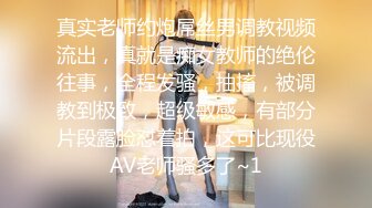 真实老师约炮屌丝男调教视频流出，真就是痴女教师的绝伦往事，全程发骚，抽搐，被调教到极致，超级敏感，有部分片段露脸怼着拍，这可比现役AV老师骚多了~1