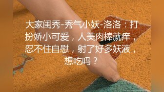 大家闺秀-秀气小妖-洛洛：打扮娇小可爱，人美肉棒就痒，忍不住自慰，射了好多妖液，想吃吗？