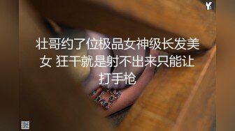 壮哥约了位极品女神级长发美女 狂干就是射不出来只能让打手枪