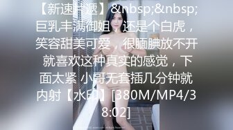 【新速片遞】&nbsp;&nbsp;巨乳丰满御姐，还是个白虎，笑容甜美可爱，很腼腆放不开 就喜欢这种真实的感觉，下面太紧 小哥无套插几分钟就内射【水印】[380M/MP4/38:02]