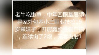 老牛吃嫩草，中年四眼基层领导家外包养小三职业技校19岁嫩妹子，开房露脸性爱自拍，连续肏了2炮，无套内射1