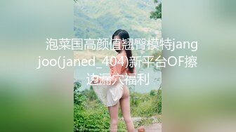 ⭐泡菜国高颜值翘臀模特jangjoo(janed_404)新平台OF擦边漏穴福利