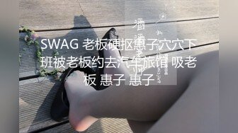 SWAG 老板硬抠惠子穴穴下班被老板约去汽车旅馆 吸老板 惠子 惠子