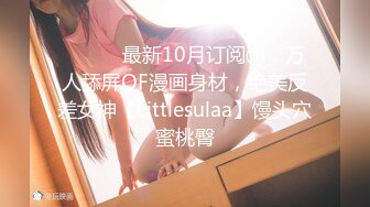 ⚫️⚫️最新10月订阅③，万人舔屏OF漫画身材，绝美反差女神【Littlesulaa】馒头穴蜜桃臀