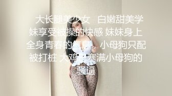 ✨大长腿美少女✨白嫩甜美学妹享受被操的快感 妹妹身上全身青春的气息，小母狗只配被打桩 大鸡巴塞满小母狗的骚逼