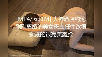 [MP4/ 691M] 大神酒店约炮刚刚离婚的美女班主任性欲很强骚的很完美露脸