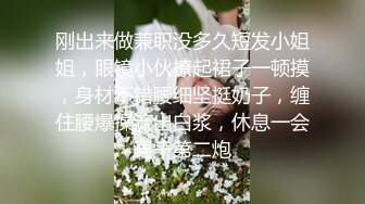 刚出来做兼职没多久短发小姐姐，眼镜小伙撩起裙子一顿摸，身材不错腰细坚挺奶子，缠住腰爆操流出白浆，休息一会再干第二炮