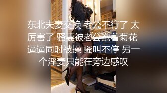 东北夫妻交换 老公不行了 太厉害了 骚妻被老公抱着菊花 逼逼同时被操 骚叫不停 另一个淫妻只能在旁边感叹