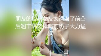 朋友的校花女友太诱人了前凸后翘丰满肉体胸前奶子大力猛操