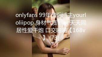 onlyfans 99年情侣博主yourloliipop 身材气质max 天天同居性爱干炮 口交啪啪【168v】 (73)