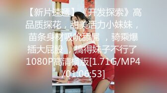 【新片速遞】《开发探索》高品质探花，甜美活力小妹妹，苗条身材吸吮舔屌 ，骑乘爆插大屁股 ，搞得妹子不行了 1080P高清横版[1.71G/MP4/01:06:53]