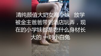 清纯颜值大奶女高小妹✅放学被金主爸爸带到酒店玩弄，现在的小学妹都是吃什么身材长大的 一对小白兔