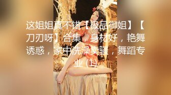 这姐姐真不错【极品御姐】【刀刃呀】合集，身材好，艳舞诱惑，家中洗澡卖骚，舞蹈专业 (1)