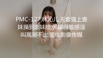 PMC-127.林沁儿.无套强上表妹操到表妹喷水.操得敏感淫叫高潮不止.蜜桃影像传媒