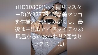 (HD1080P)(ハメ撮りマスターD)(fc3777910)な美マンコを生挿入で楽しみ尽くし、最後は中出しとイチャイチャお風呂からのおかわり2回戦セックス！  (1)