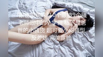 ?眼镜娘萌妹?10个眼镜9个骚 老师眼中的小学霸 私下是爸爸的小骚货 超可爱小闷骚型反差婊 完美露脸