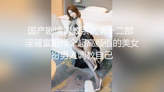 国产剧情调教系列第十二部 淫骚富姐找个超高颜值的美女扮男人调教自己