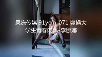 果冻传媒 91ycm-071 爽操大学生青春肉体-李娜娜