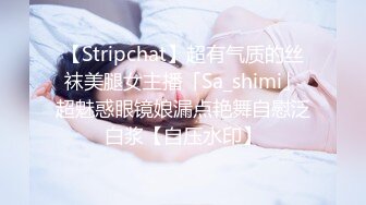 【Stripchat】超有气质的丝袜美腿女主播「Sa_shimi」超魅惑眼镜娘漏点艳舞自慰泛白浆【自压水印】