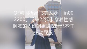 OF韩国极品TS美人妖「lin002200」【第22弹】穿着性感睡衣的人妖姐姐被操时忍不住扭动屁股