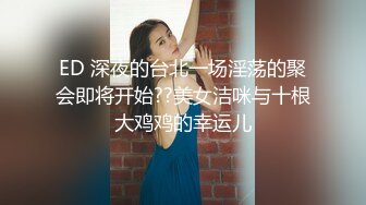 ED 深夜的台北一场淫荡的聚会即将开始??美女洁咪与十根大鸡鸡的幸运儿