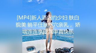 [MP4]新人酒店约少妇 肤白貌美 躺平任意抠穴亲乳， 娇喘连连享受其中真快乐