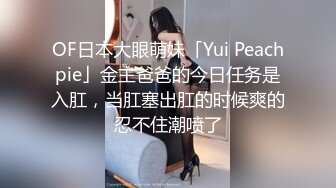 OF日本大眼萌妹「Yui Peachpie」金主爸爸的今日任务是入肛，当肛塞出肛的时候爽的忍不住潮喷了