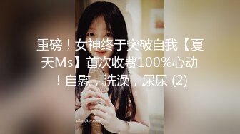 重磅！女神终于突破自我【夏天Ms】首次收费100%心动！自慰，洗澡，尿尿 (2)