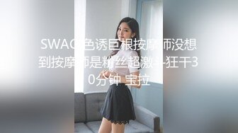 SWAG 色诱巨根按摩师没想到按摩师是粉丝超激斗狂干30分钟 宝拉