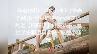 《网红嫩妹?重磅分享》?青春无敌?新晋级推特极品嫩妹福利姬【喵喵梓】付费私拍~黑丝学生服道具紫薇~反差小骚婊