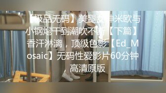 【极品无码】美腿女神米欧与小钢炮干到潮吹不断【下篇】香汗淋漓，顶级色影【Ed_Mosaic】无码性爱影片60分钟，高清原版