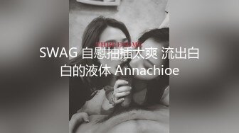 SWAG 自慰抽插太爽 流出白白的液体 Annachioe