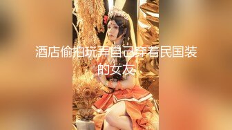 酒店偷拍玩弄自己穿着民国装的女友